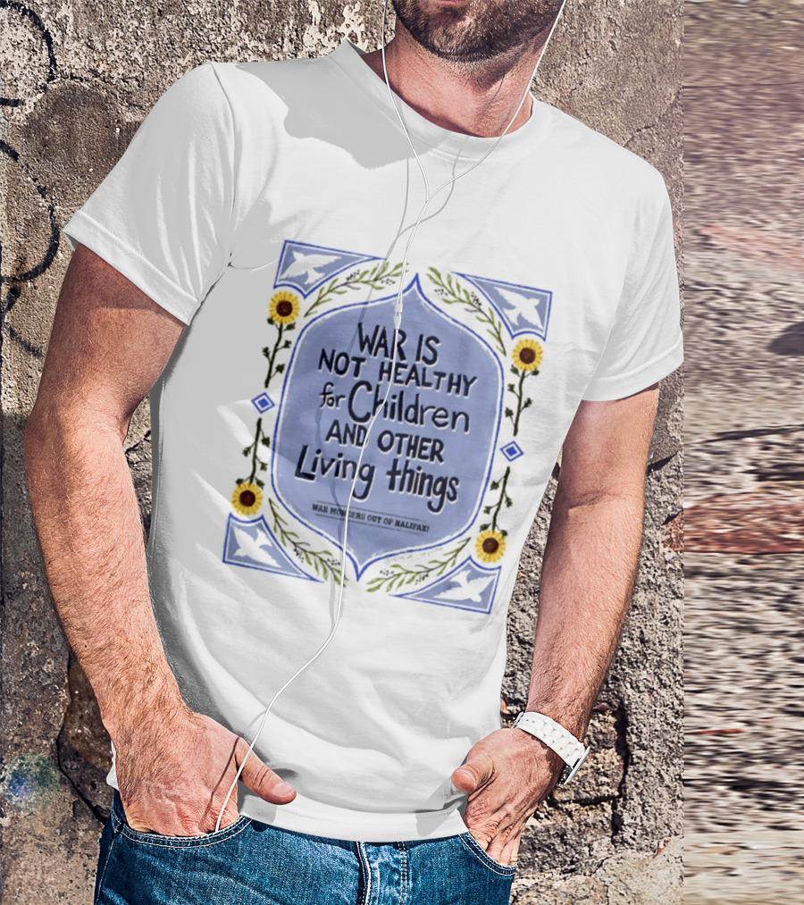 War Is Not Healthy For Children And Other Living Things War Mongers Out Of Halifax Sunflowers T-Shirt