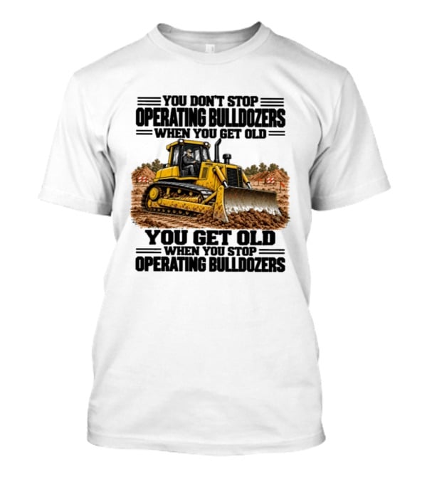 You Don't Stop Operating Bulldozers When You Get Old You Get Old When You Stop Operating Bulldozers Yellow Bulldozer Scene T-Shirt