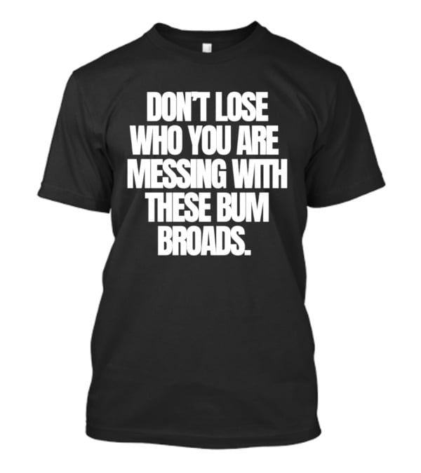 Don't Lose Who You Are Messing With These Bum Broads T-Shirt