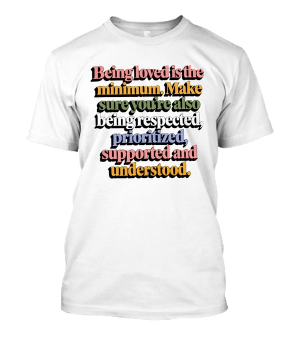 Being Loved Is The Minimum Make Sure You Are Also Being Respected Prioritized Supported And Understood T-Shirt