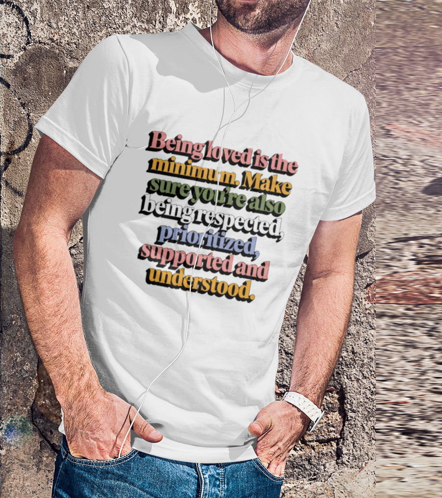 Being Loved Is The Minimum Make Sure You Are Also Being Respected Prioritized Supported And Understood T-Shirt