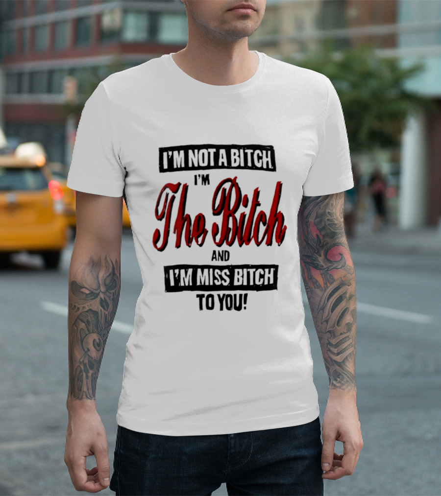 I'm Not A Bitch I'm The Bitch And I'm Miss Bitch To You T-Shirt