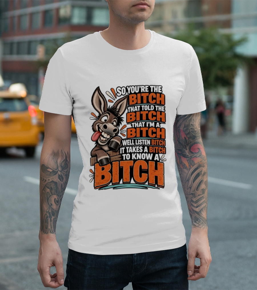 So You're The Bitch That Told The Bitch That I'm A Bitch Well Listen Bitch It Takes A Bitch To Know A Bitch Donkey T-Shirt