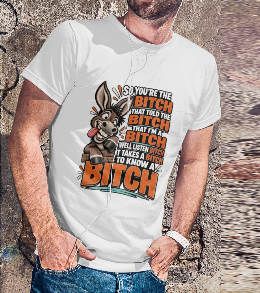 So You're The Bitch That Told The Bitch That I'm A Bitch Well Listen Bitch It Takes A Bitch To Know A Bitch Donkey T-Shirt