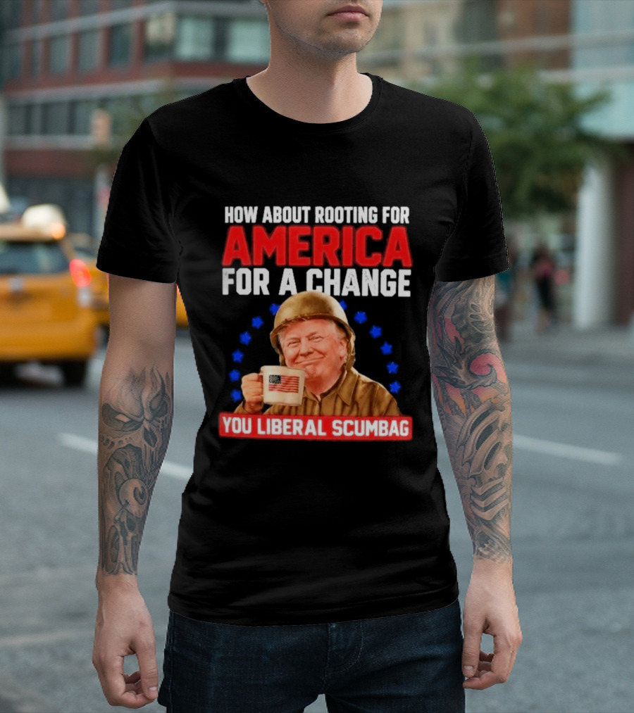 How About Rooting For America For A Change You Liberal Scumbag Patriotic Coffee Soldier T-Shirt