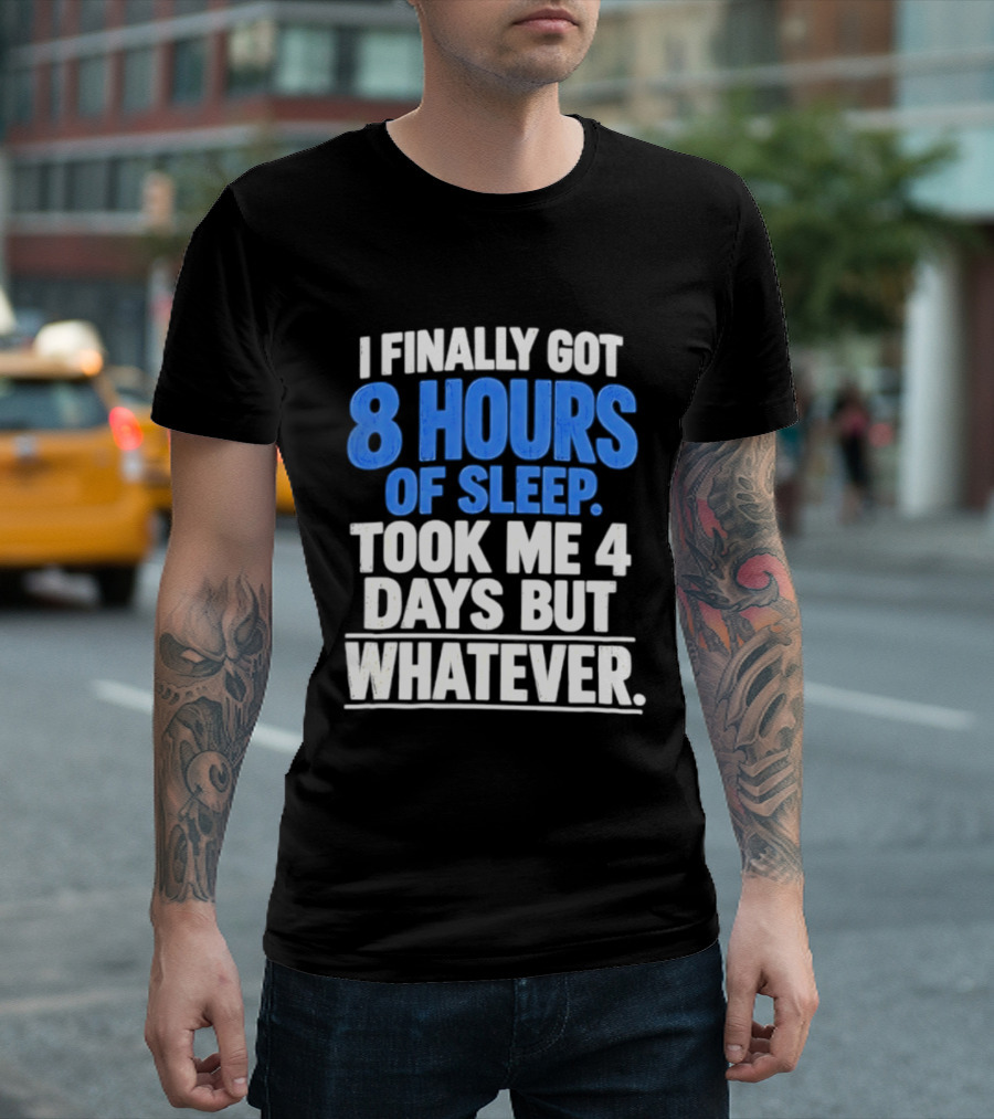 I Finally Got 8 Hours Of Sleep Took Me 4 Days But Whatever T-Shirt