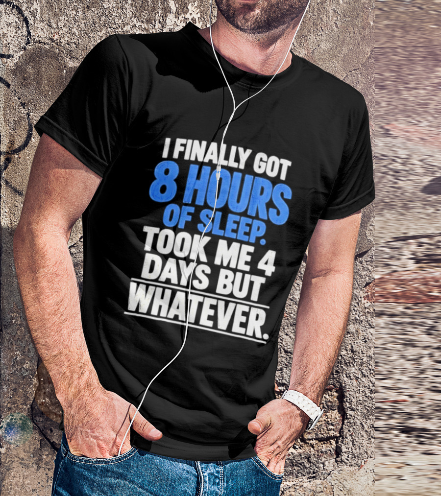 I Finally Got 8 Hours Of Sleep Took Me 4 Days But Whatever T-Shirt
