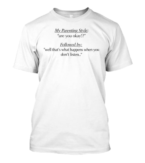My Parenting Style Are You Okay Followed By Well That's What Happens When You Don't Listen T-Shirt