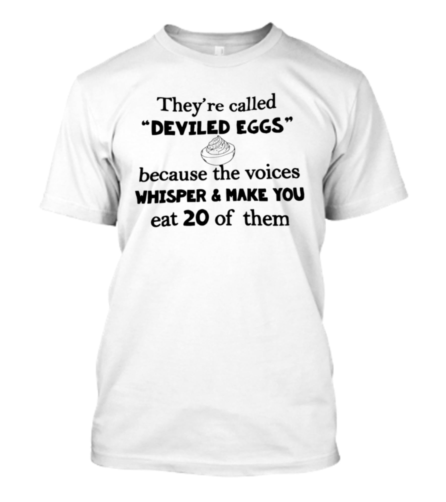 They're Called Deviled Eggs Because The Voices Whisper And Make You Eat 20 Of Them T-Shirt