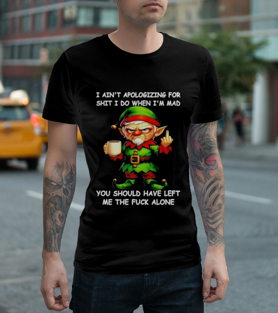 Elf Ain’t Apologizing For Shit I Do When I’m Mad You Should Have Left Me Alone T-Shirt