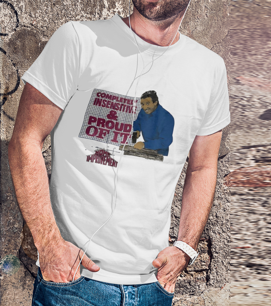 Completely Insensitive Proud Of It Home Improvement T-Shirt