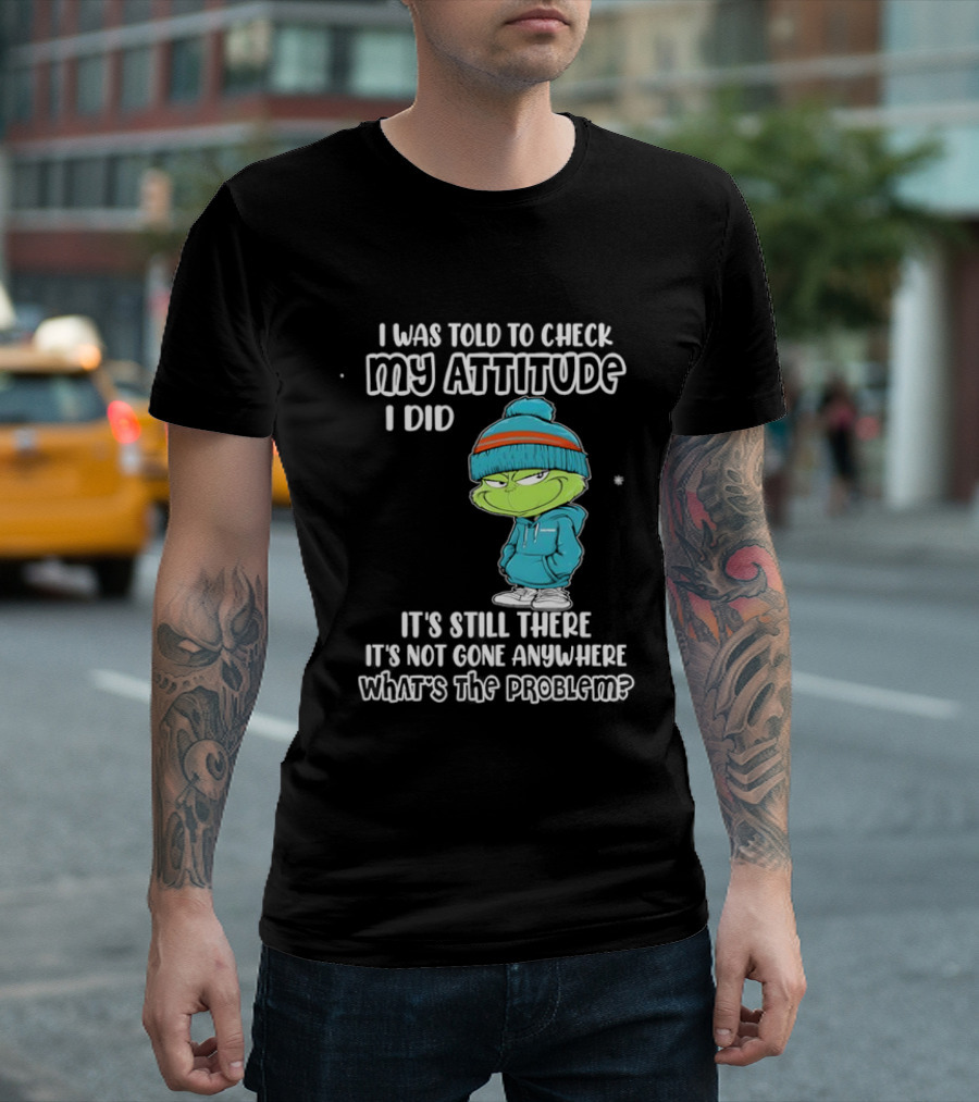 Grinch I Was Told To Check My Attitude It's Still There What's The Problem T-Shirt