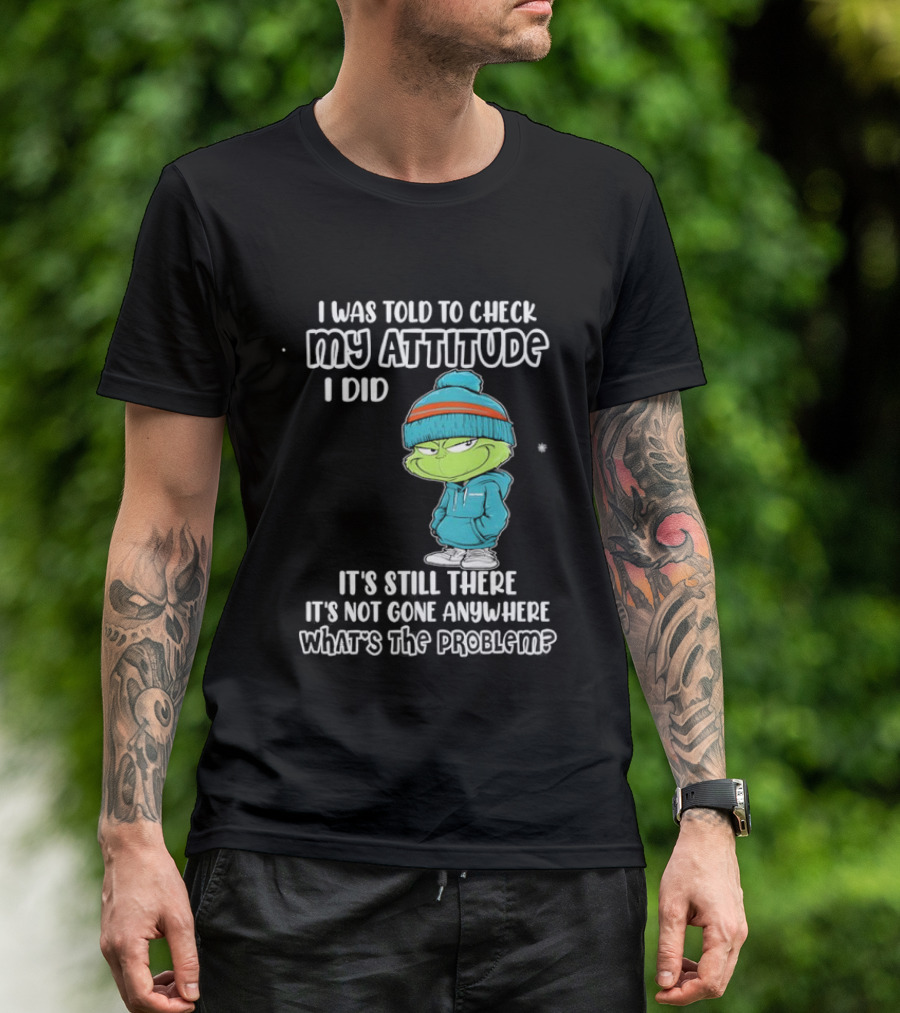 Grinch I Was Told To Check My Attitude It's Still There What's The Problem T-Shirt