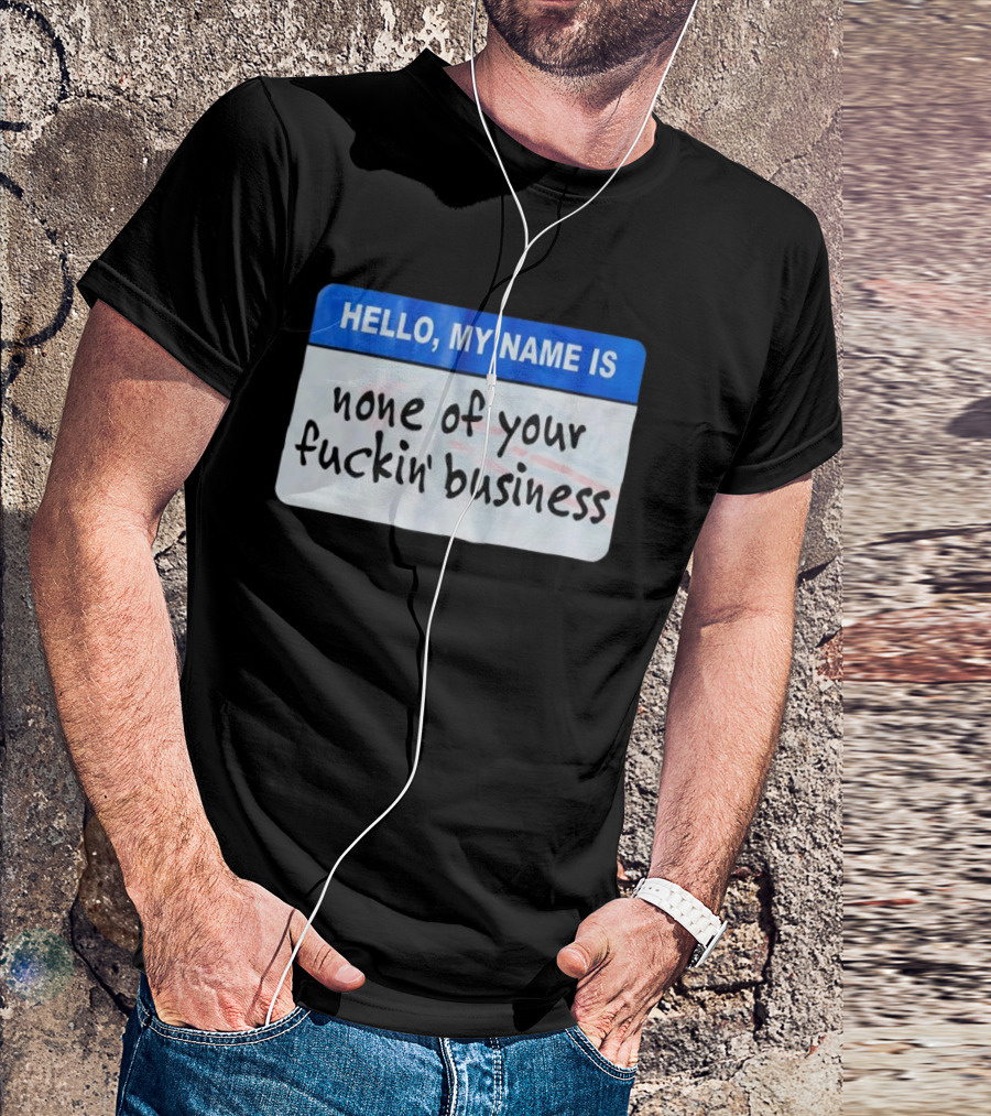 Hello My Name Is None Of Your Fuckin’ Business T-Shirt