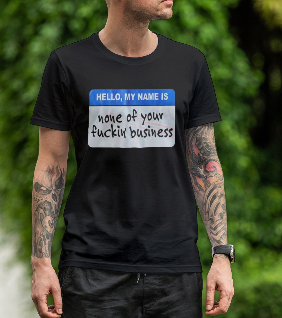 Hello My Name Is None Of Your Fuckin’ Business T-Shirt
