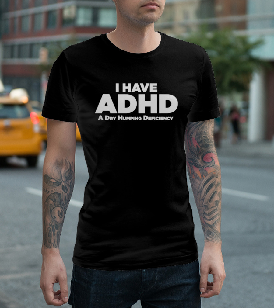 I Have ADHD A Dry Humping Deficiency Witty T-Shirt