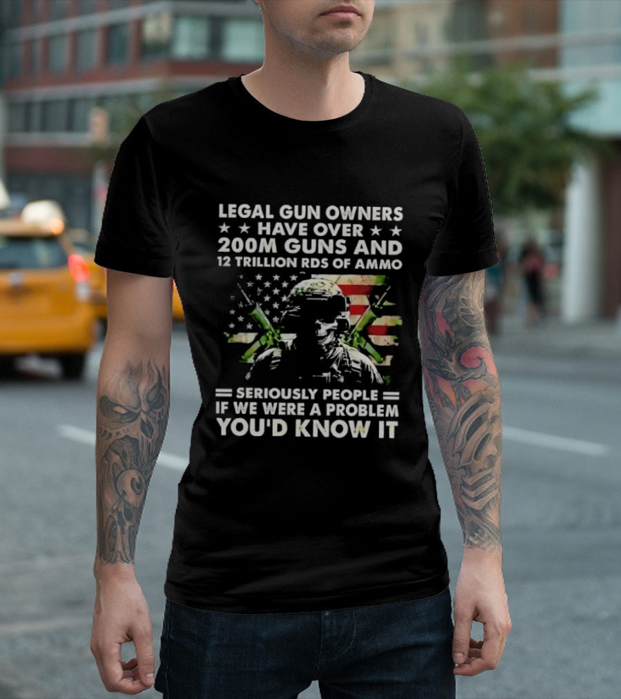 Legal Gun Owners Have Over 200M Guns And 12 Trillion Rds Of Ammo Seriously People If We Were A Problem You'd Know It T-Shirt