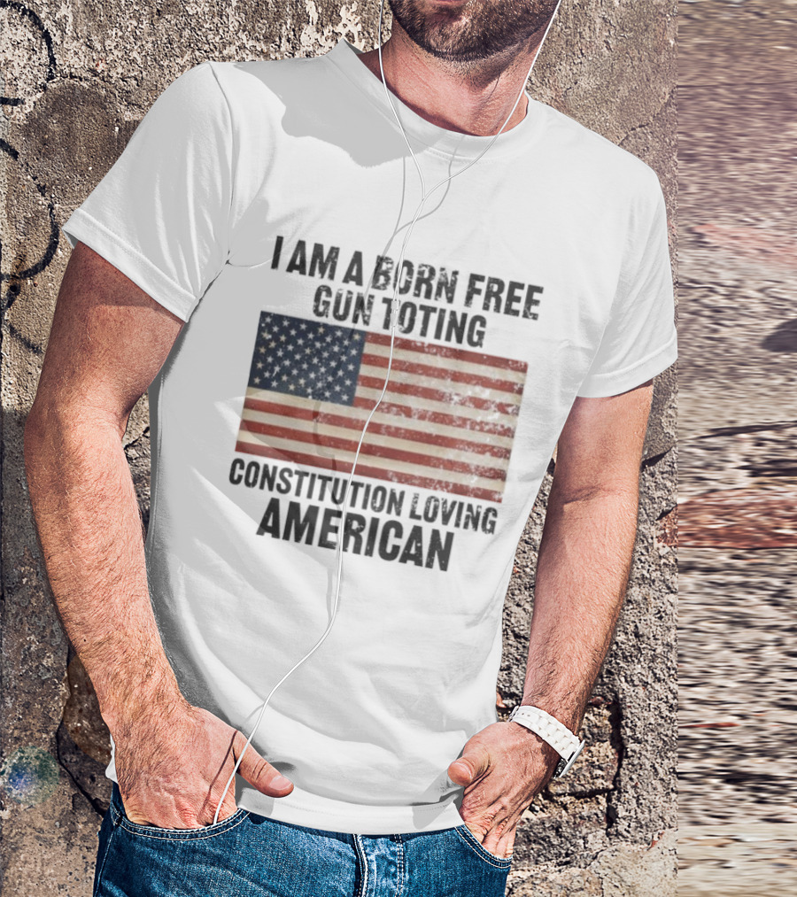 I Am A Born Free Gun Toting Constitution Loving American Flag USA Patriot T-Shirt