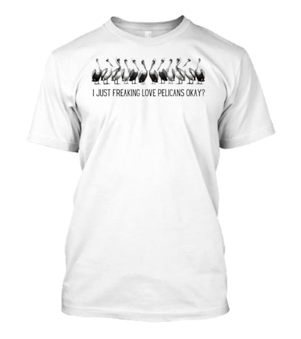 Twelve Pelicans I Just Freaking Love Pelicans Okay T-Shirt