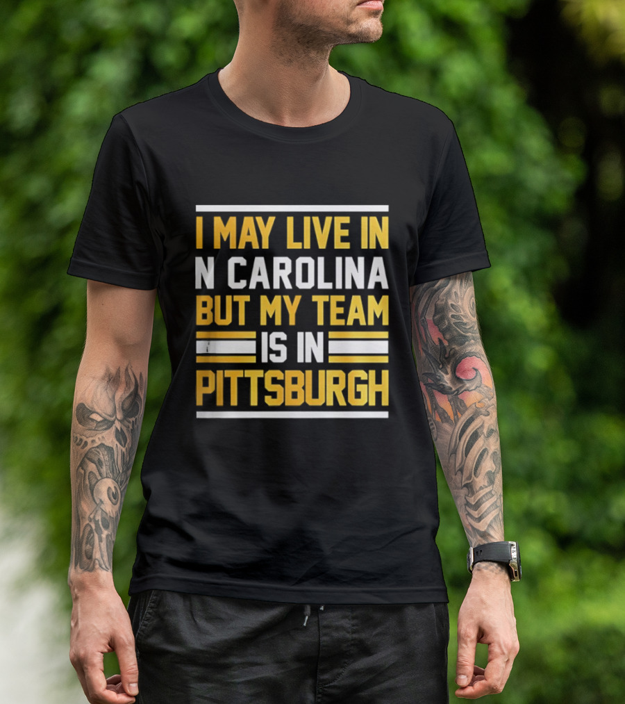 I May Live In N Carolina But My Team Is In Pittsburgh T-Shirt