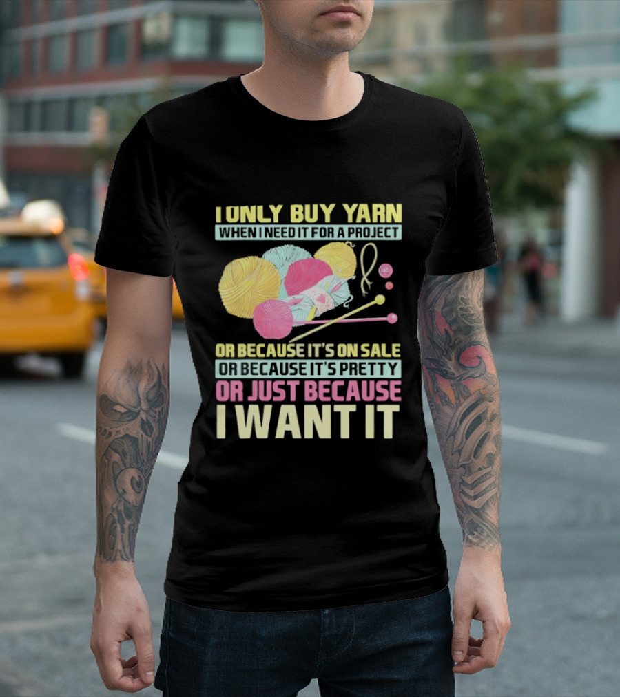 I Only Buy Yarn When I Need It For A Project Because It's On Sale Because It's Pretty Or Just Because I Want It T-Shirt