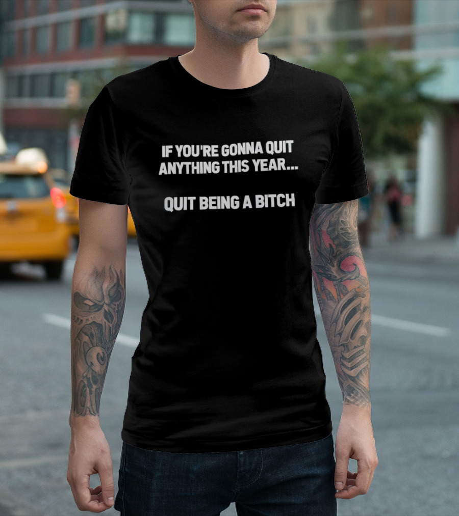 If You’re Gonna Quit Anything This Year Quit Being A Bitch T-Shirt