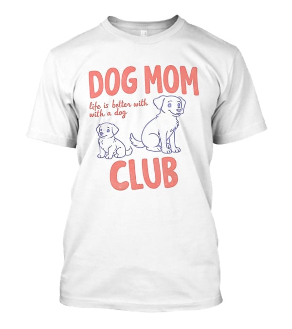 Dog Mom Club Life Is Better With A Dog T-Shirt
