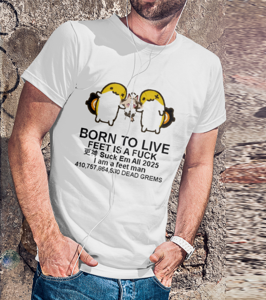 Born To Live Feet Is A Fuck Suck Em All 2025 I Am A Feet Man 440,797,694,530 Dead Grems T-Shirt