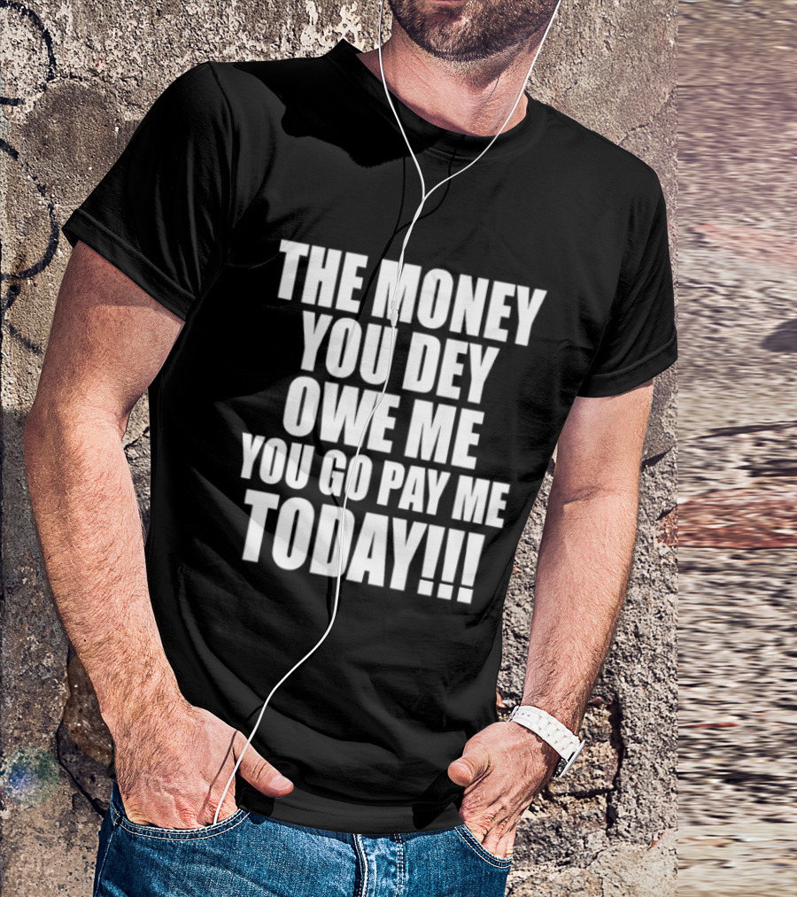 The Money You Dey Owe Me You Go Pay Me Today T-Shirt