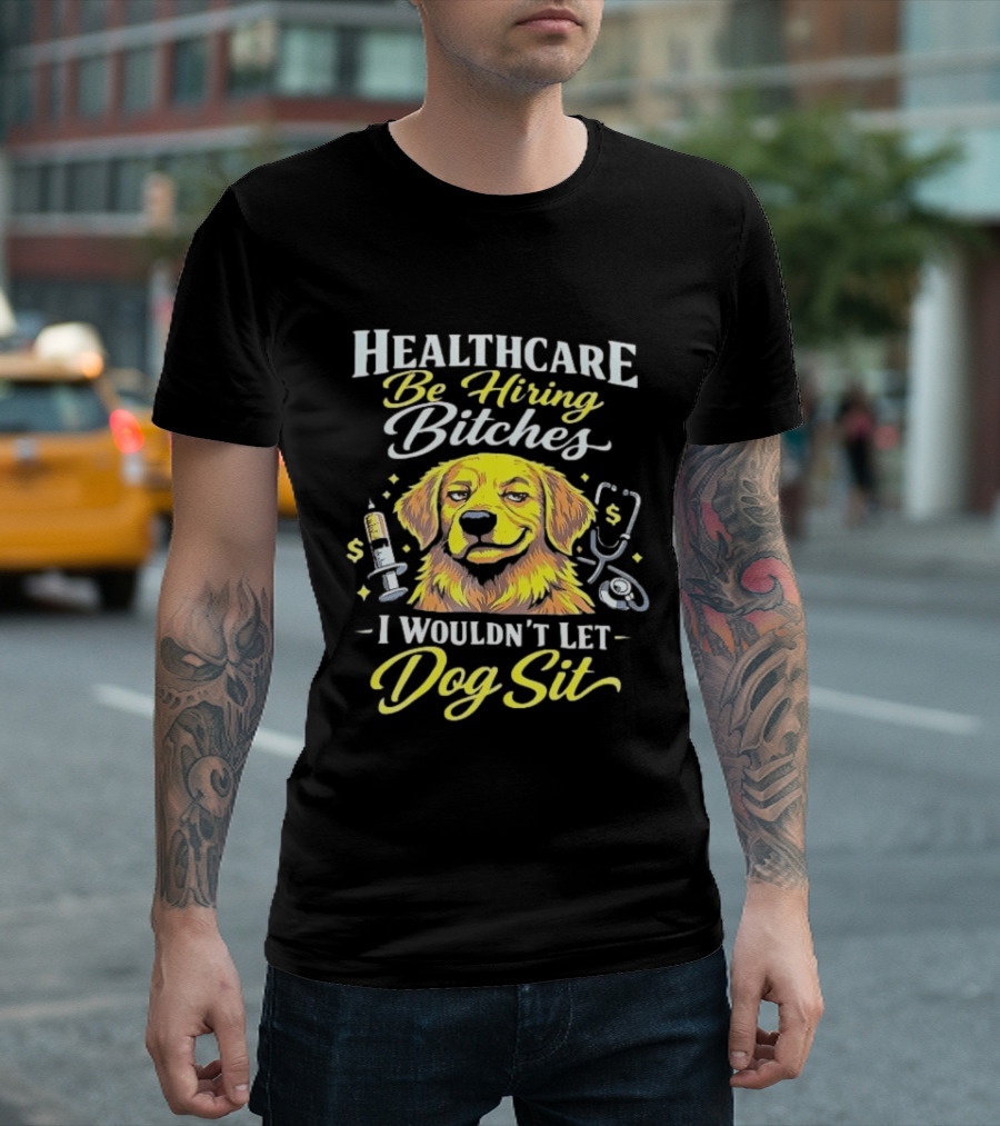 Healthcare Be Hiring Bitches I Wouldn't Let Dog Sit Yellow Dog Stethoscope Syringe T-Shirt