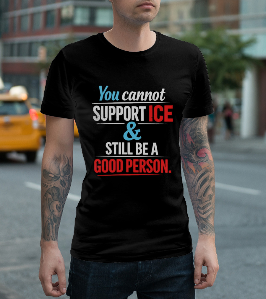 You Cannot Support ICE And Still Be A Good Person T-Shirt