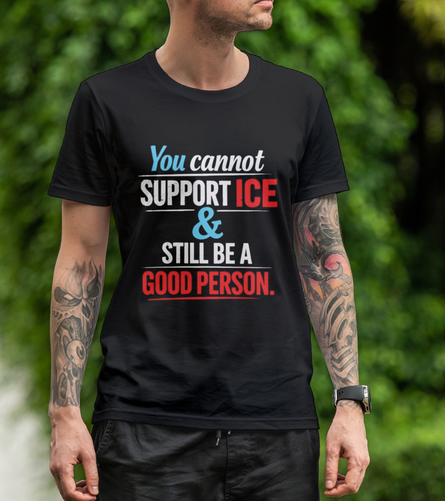 You Cannot Support ICE And Still Be A Good Person T-Shirt