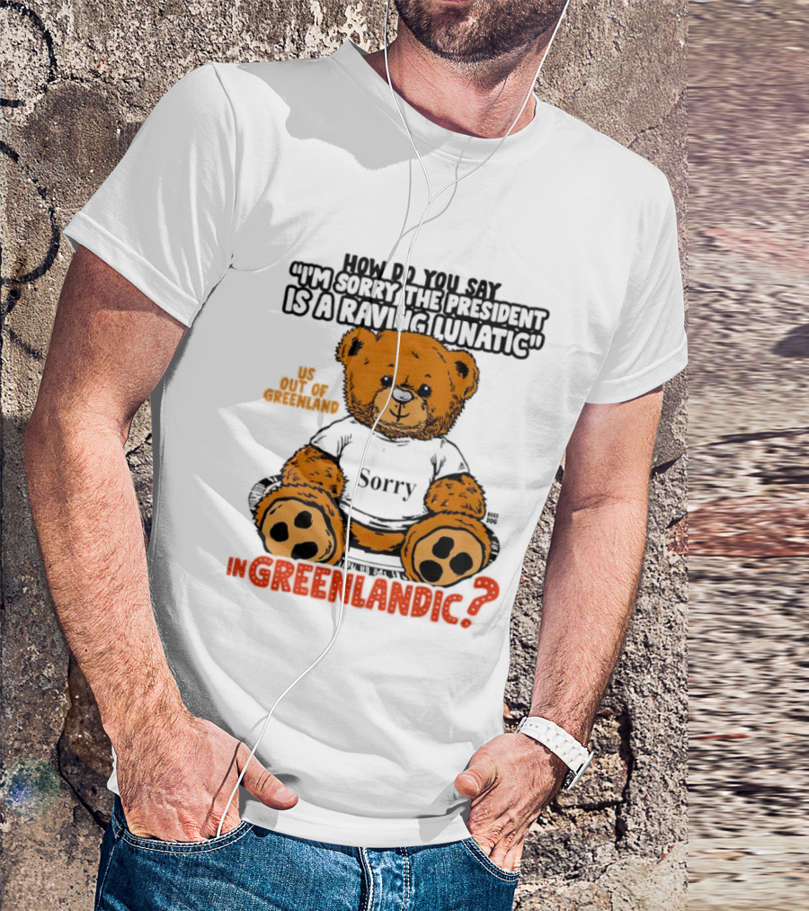 How Do You Say I'm Sorry The President Is A Raving Lunatic US Out Of Greenland In Greenlandic Trump Teddy Bear T-Shirt