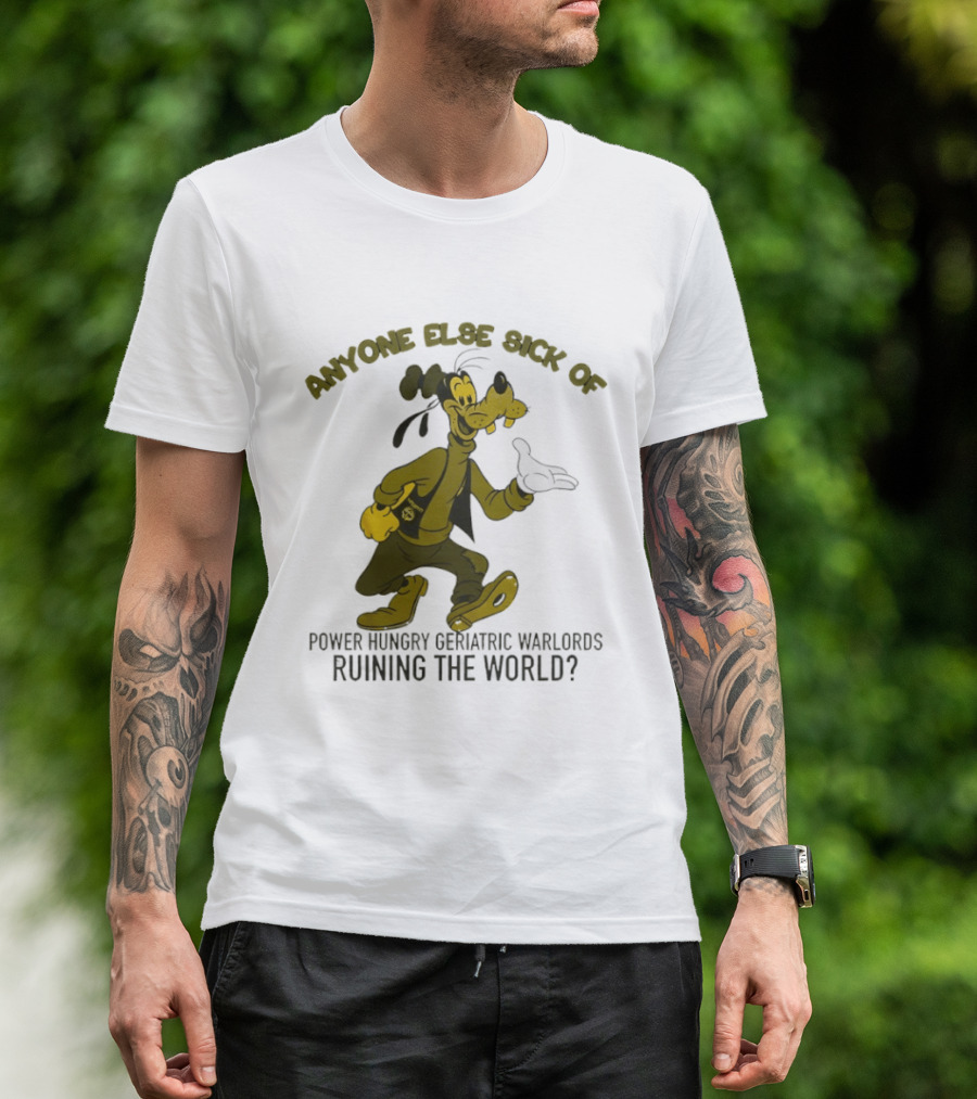 Anyone Else Sick Of Power Hungry Geriatric Warlords Running The World Goofy T-Shirt