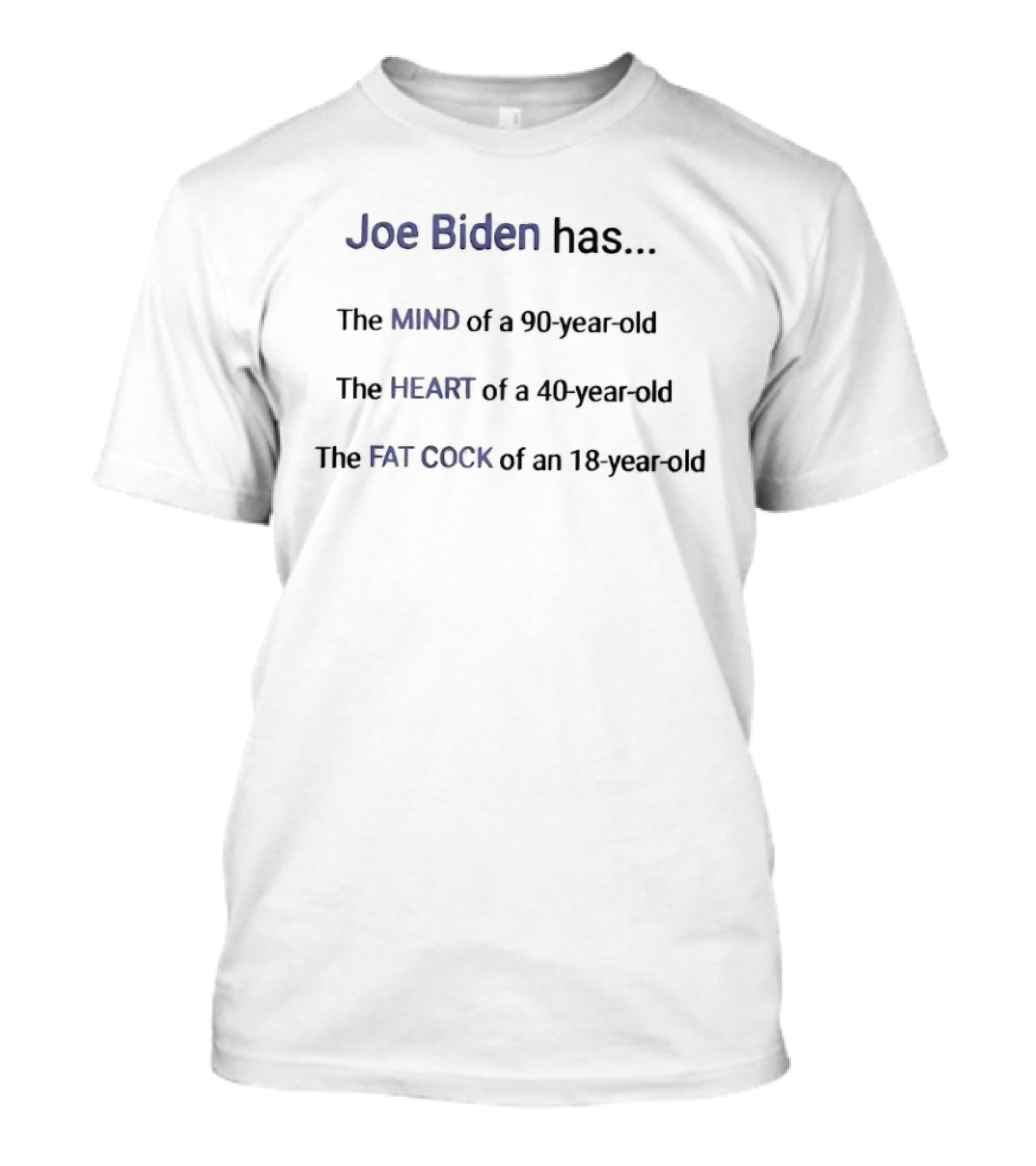 Joe Biden Has The Mind Of A 90 Year Old The Heart Of A 40 Year Old The Fat Cock Of An 18 Year Old T-Shirt