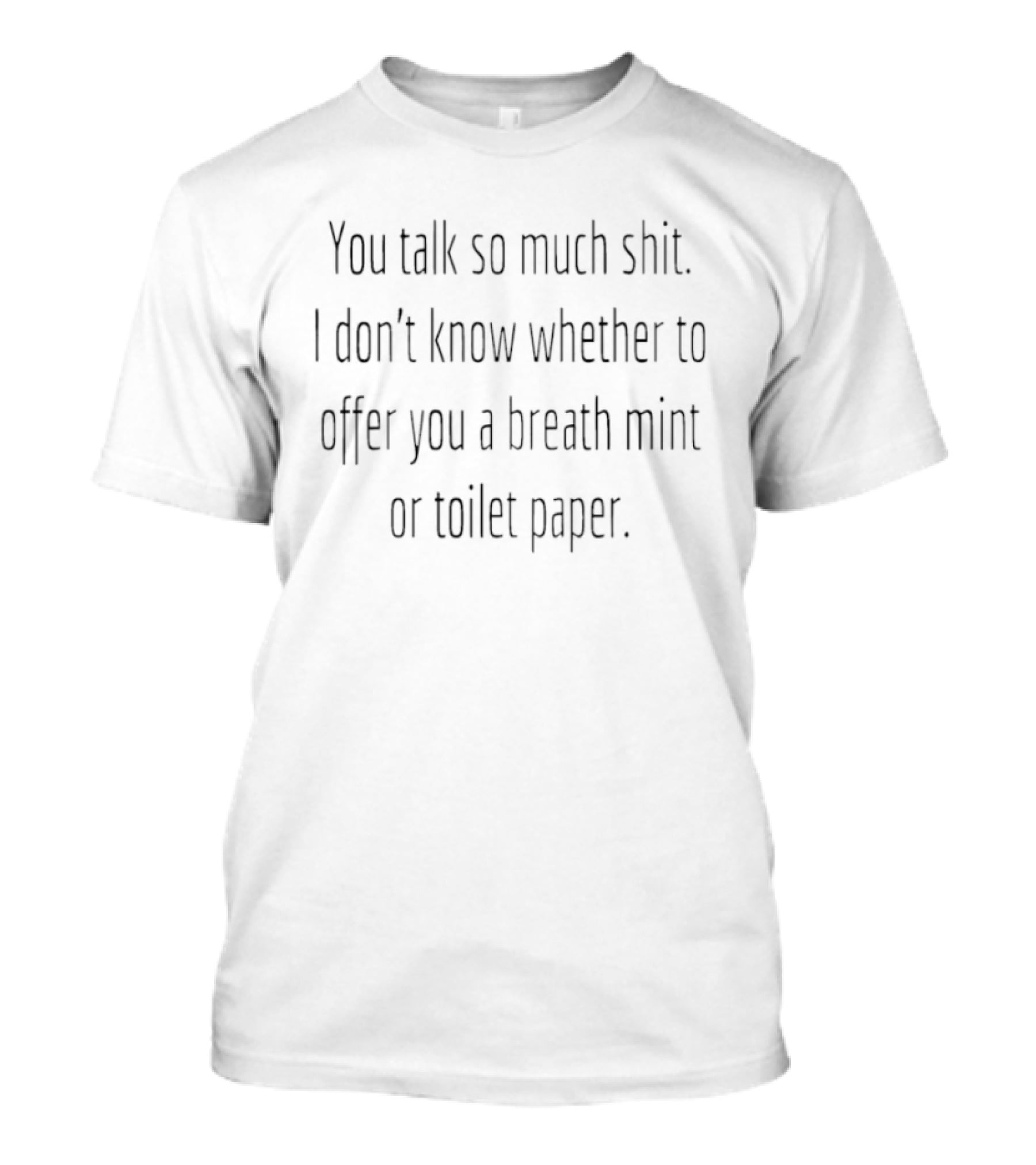 You Talk So Much Shit I Don't Know Whether To Offer You A Breath Mint Or Toilet Paper T-Shirt