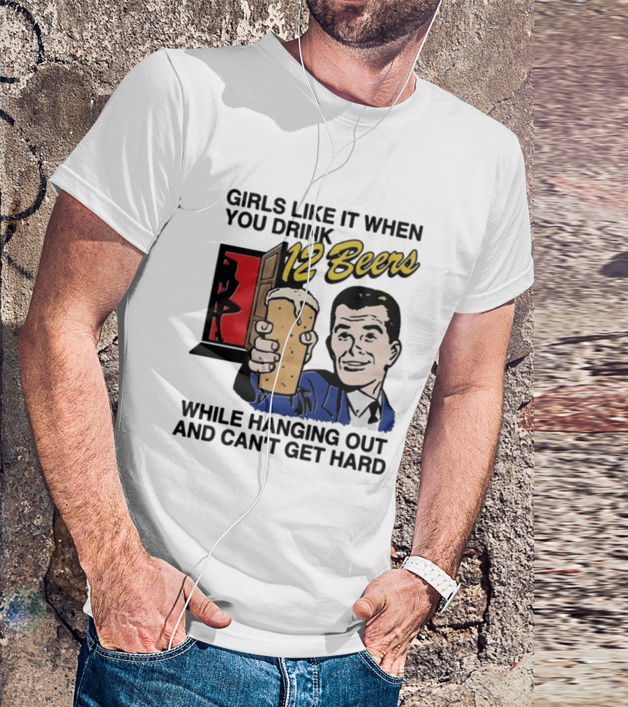 Girls Like It When You Drink 12 Beers While Hanging Out And Can't Get Hard T-Shirt
