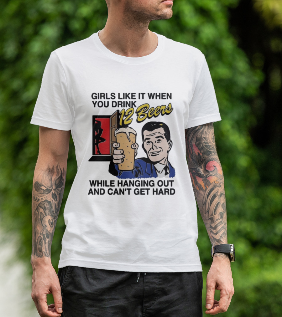 Girls Like It When You Drink 12 Beers While Hanging Out And Can't Get Hard T-Shirt