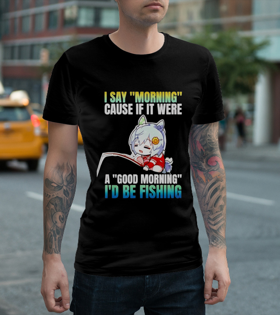 I Say Morning Cause If It Were A Good Morning I'd Be Fishing Anime Character With Fishing Rod T-Shirt