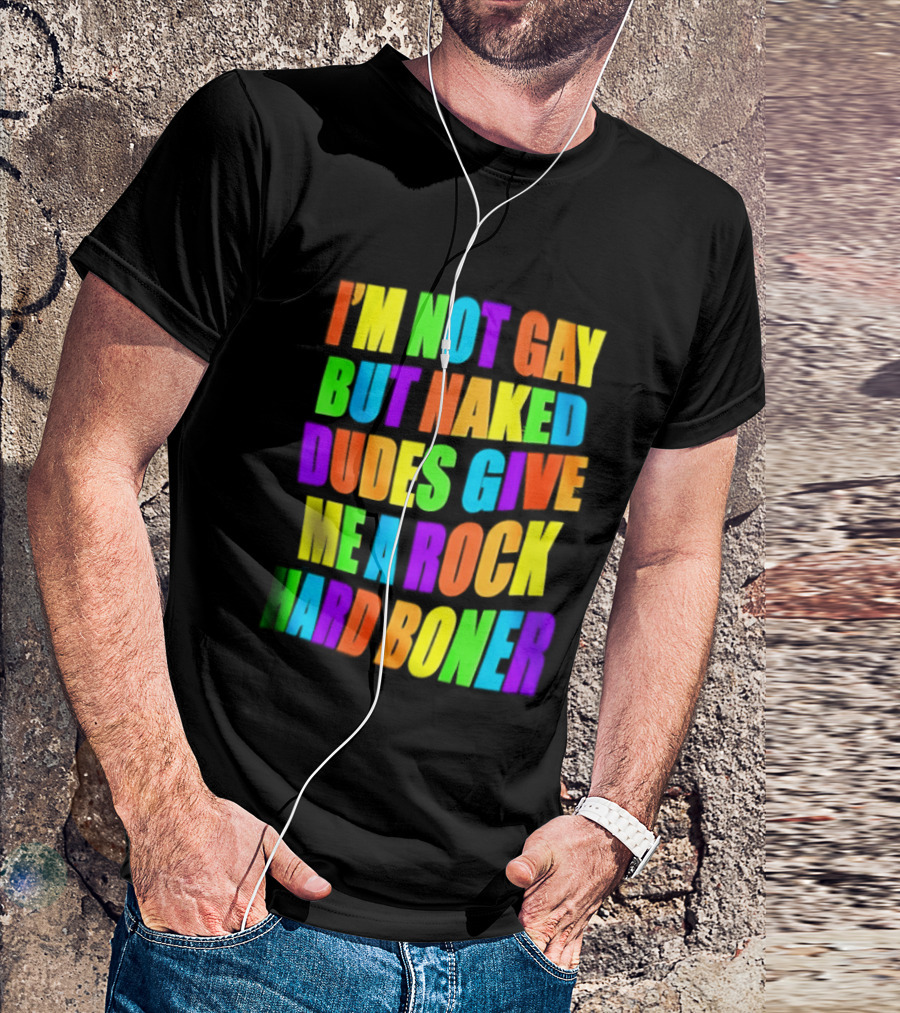 I'm Not Gay Naked Dudes Give Me A Rock Hard Boner LGBT Rainbow T-Shirt