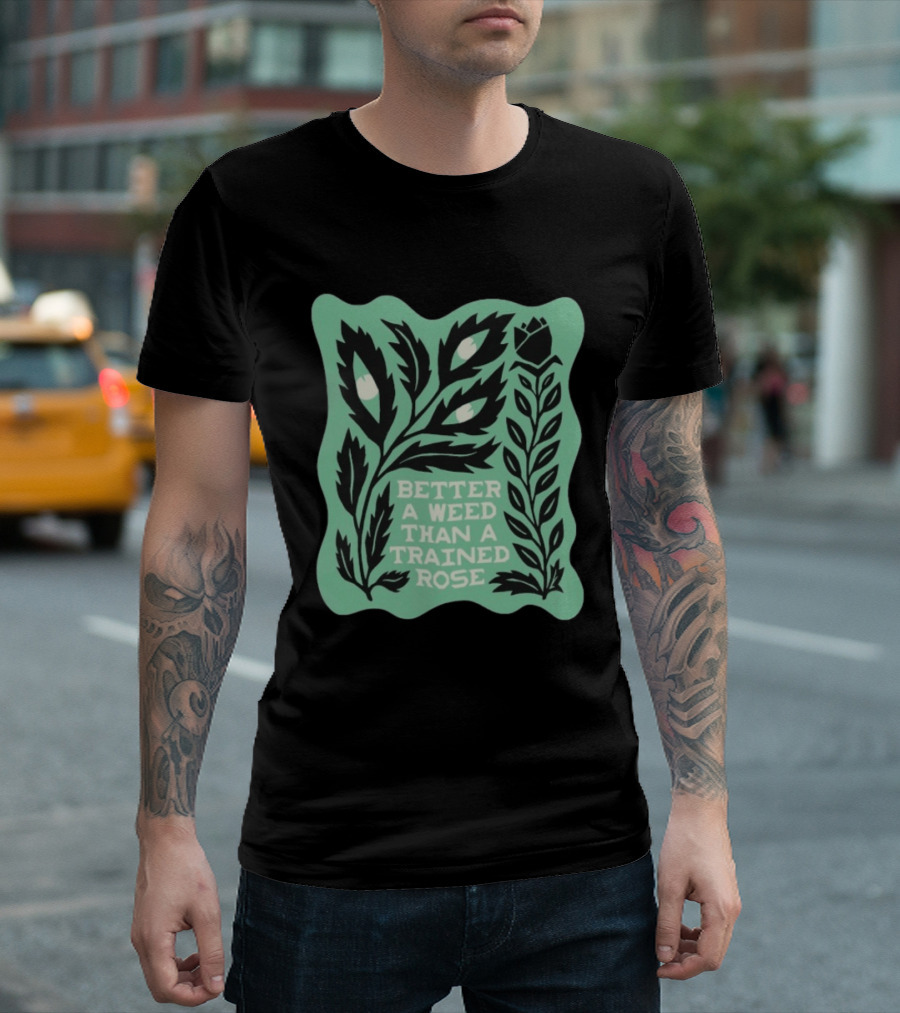 Better A Weed Than A Trained Rose Beautiful Bastard Nature Inspired Botanical T-Shirt