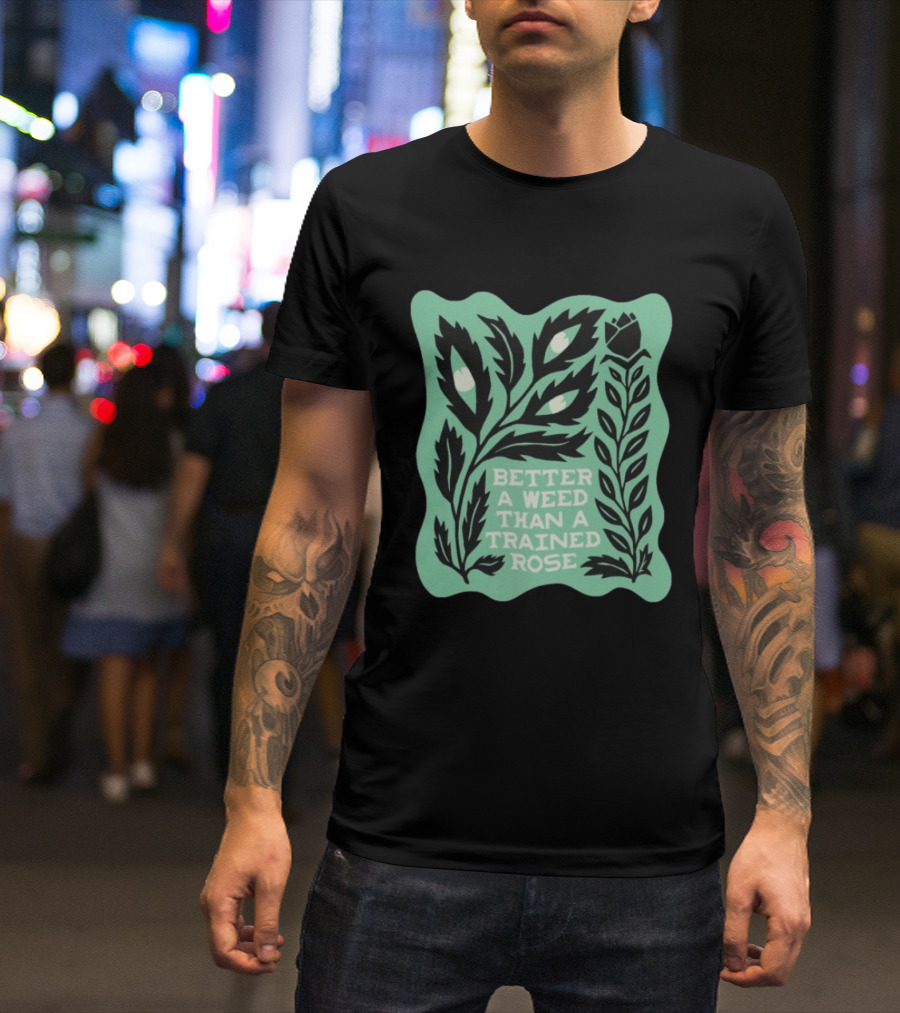 Better A Weed Than A Trained Rose Beautiful Bastard Nature Inspired Botanical T-Shirt
