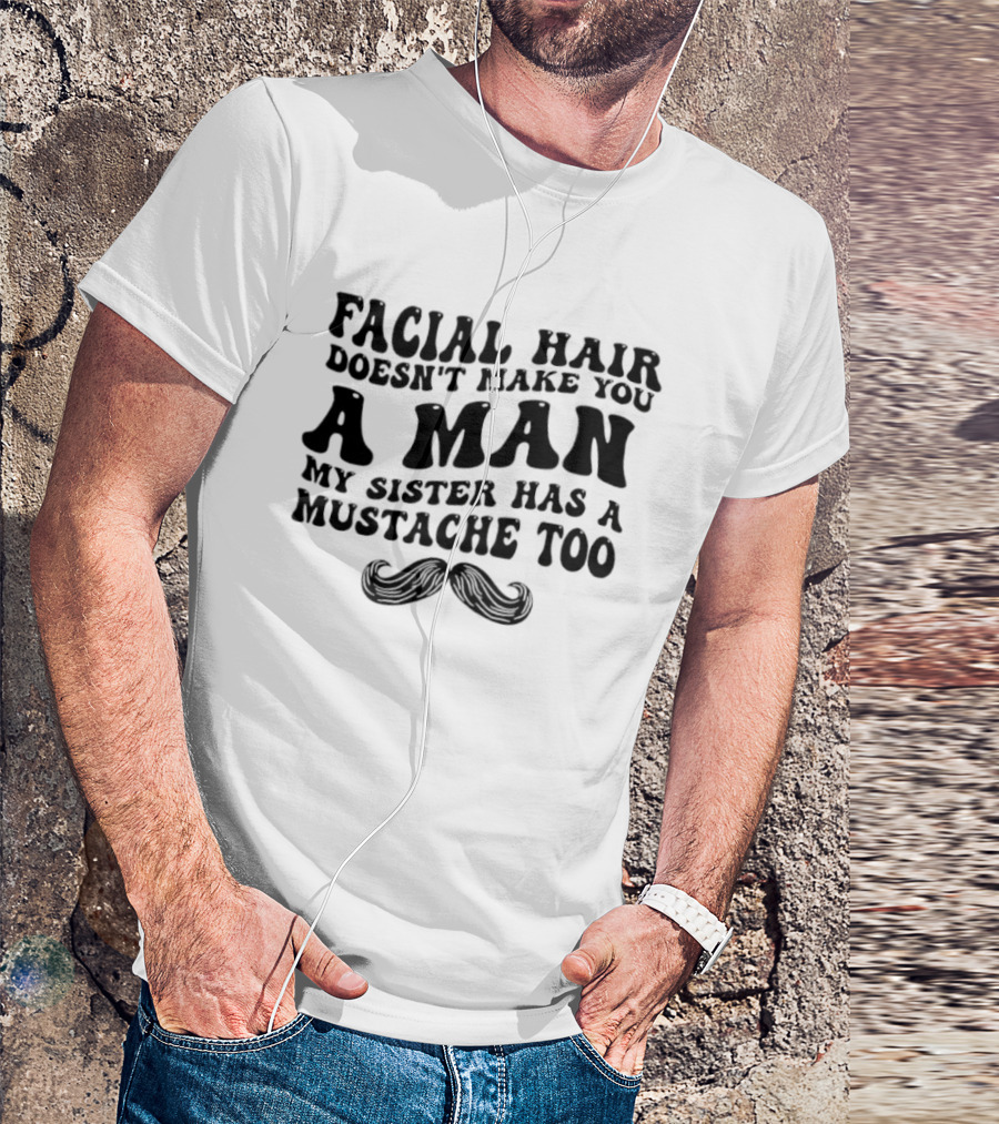 Facial Hair Doesn't Make You A Man My Sister Has A Mustache Too T-Shirt