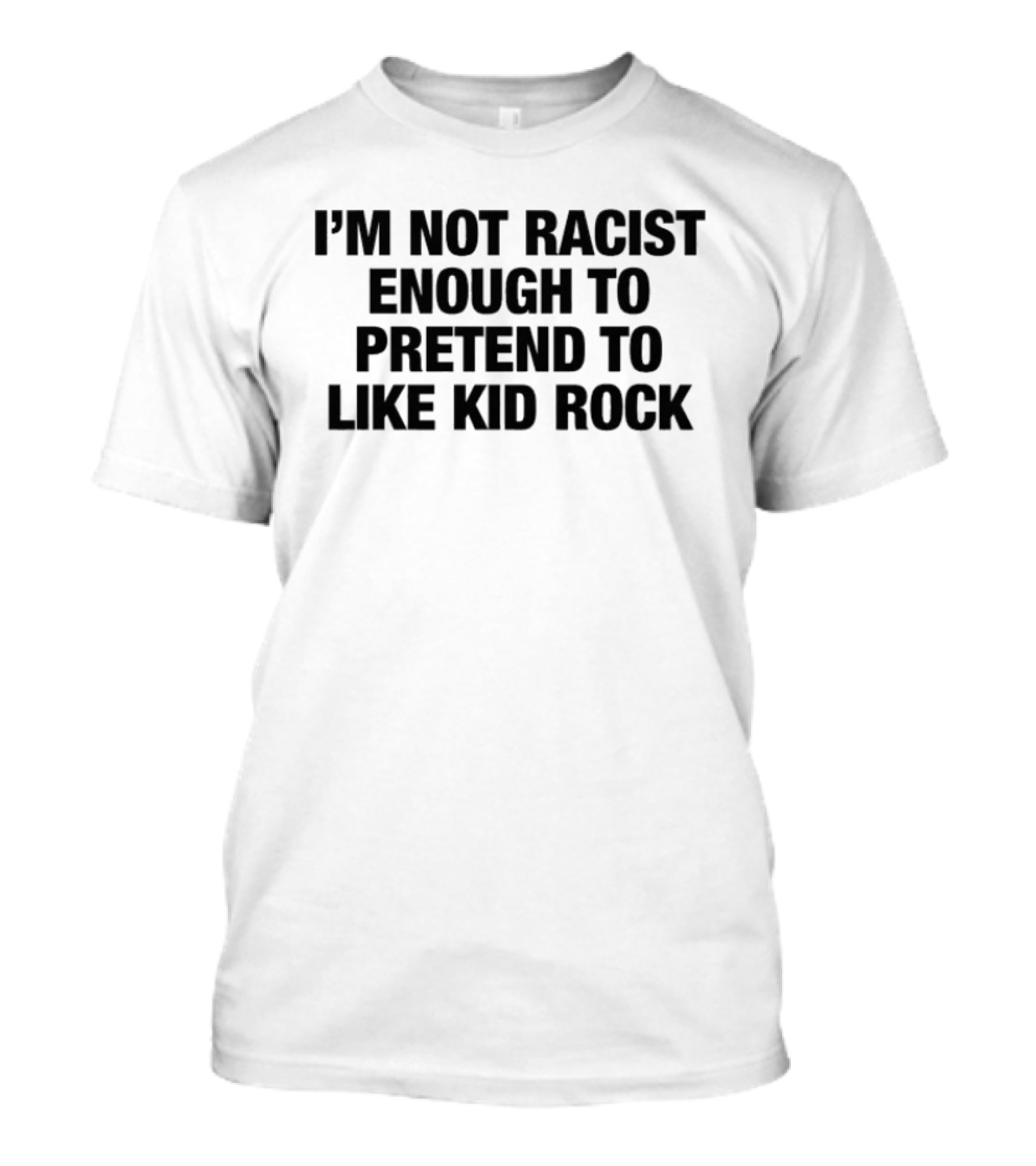 I'm Not Racist Enough To Pretend To Like Kid Rock T-Shirt