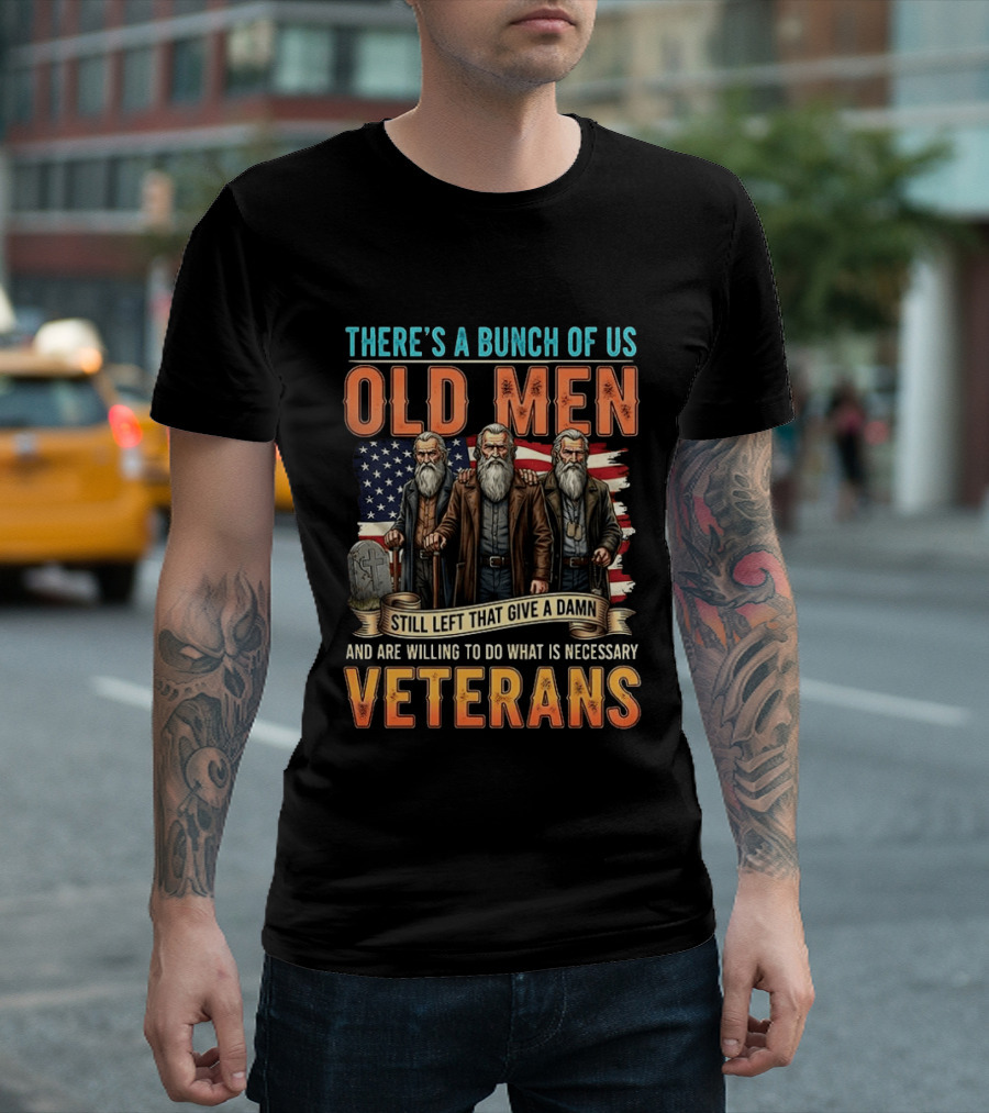 There's A Bunch Of Us Old Men Still Left That Give A Damn And Are Willing To Do What Is Necessary Veterans T-Shirt