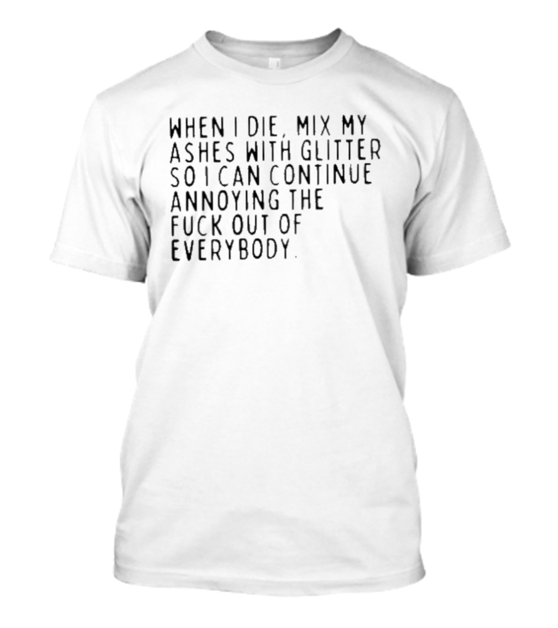 When I Die Mix My Ashes With Glitter So I Can Continue Annoying Everybody T-Shirt
