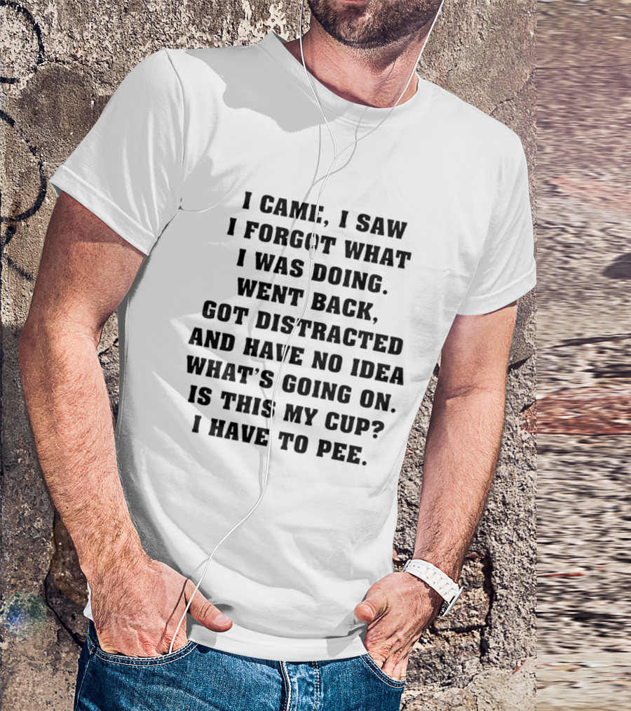I Came I Saw I Forgot What I Was Doing Went Back Got Distracted Have No Idea What's Going On Is This My Cup I Have To Pee T-Shirt