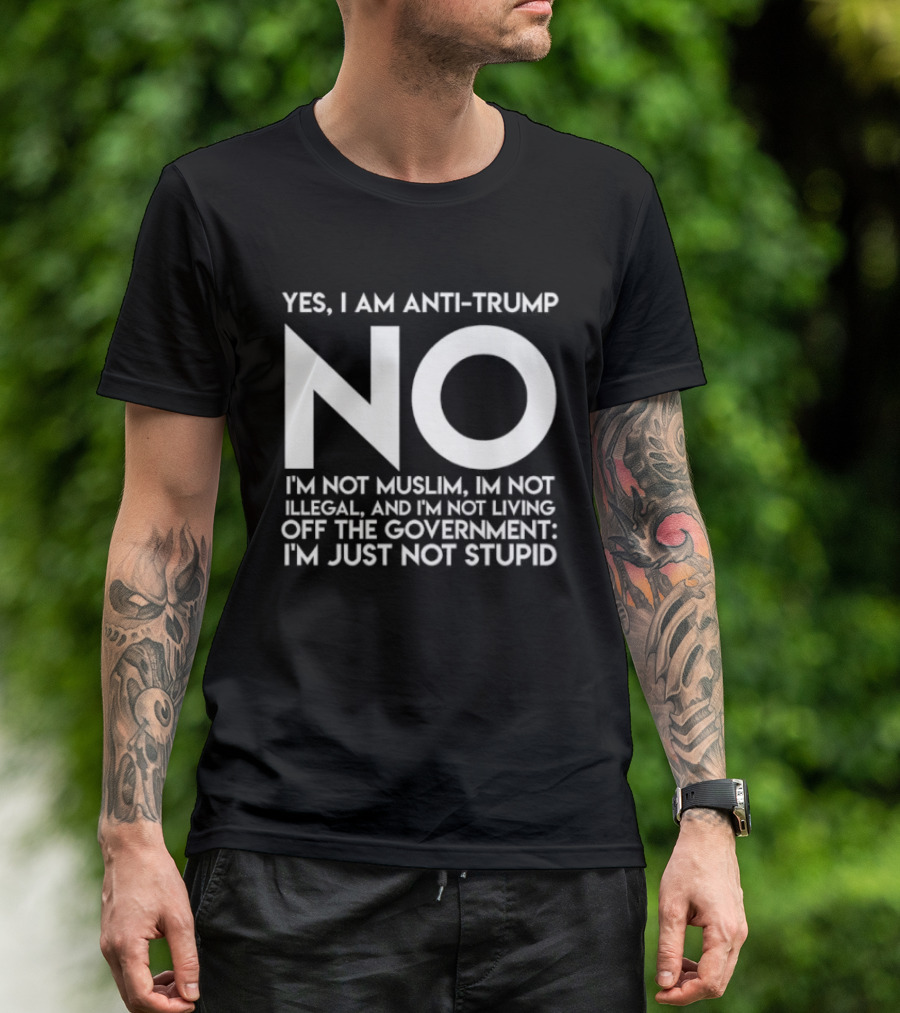 Yes I Am Anti Trump No I'm Not Muslim I'm Not Illegal And I'm Not Living Off The Government I'm Just Not Stupid T-Shirt
