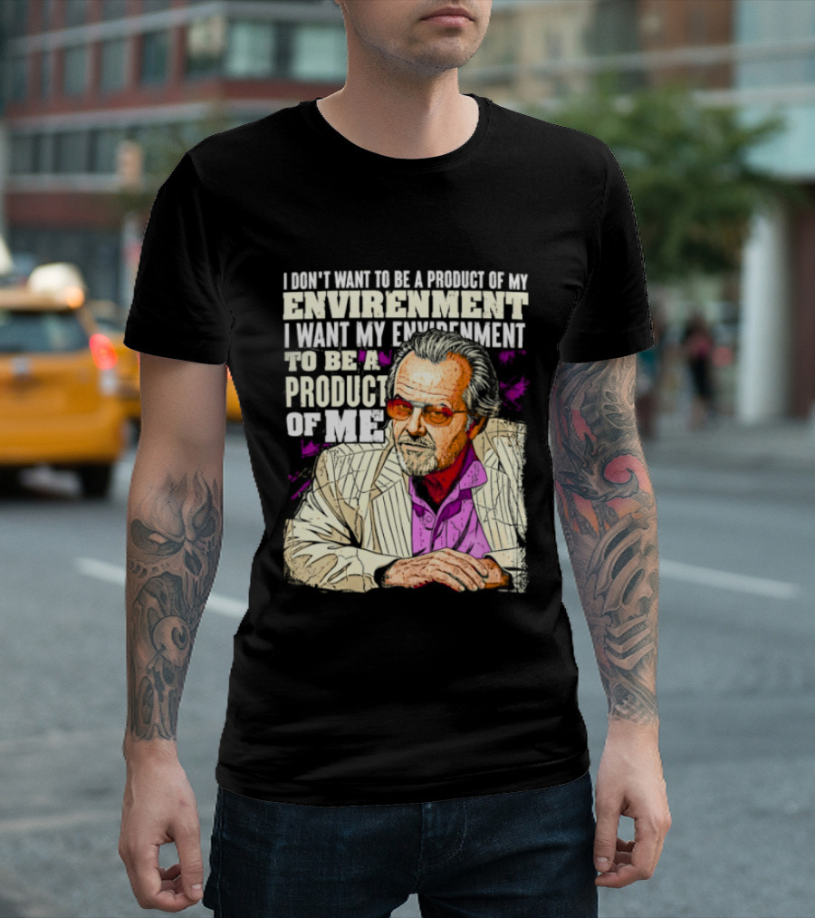 I Don't Want To Be A Product Of My Environment I Want My Environment To Be A Product Of Me T-Shirt