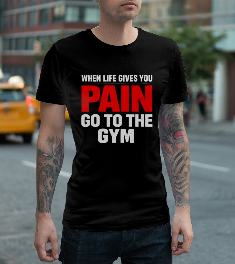 When Life Gives You Pain Go To The Gym Motivation T-Shirt